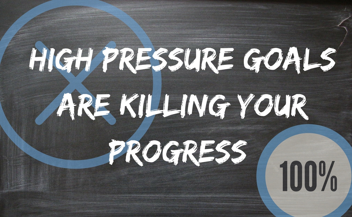 High Pressure Goals Are Killing Your Progress